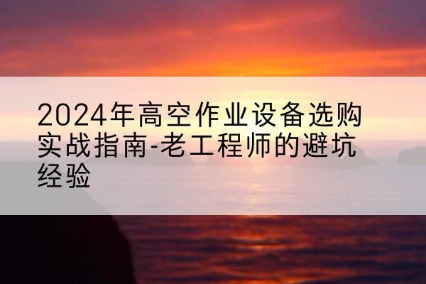 新巴尔虎左旗高空作业升降机厂家推荐-2024年高空作业设备选购实战指南-老工程师的避坑经验