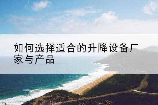 新巴尔虎左旗电动升降平台厂家-如何选择适合的升降设备厂家与产品
