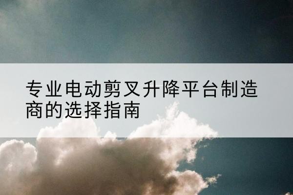 新巴尔虎左旗电动剪叉升降平台厂家-专业电动剪叉升降平台制造商的选择指南