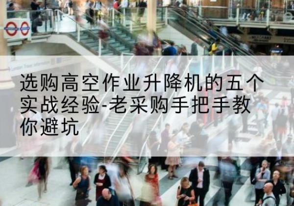 新巴尔虎左旗高空作业升降机厂家-选购高空作业升降机的五个实战经验-老采购手把手教你避坑