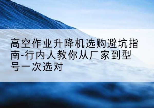 新巴尔虎左旗升降平台厂家-高空作业升降机选购避坑指南-行内人教你从厂家到型号一次选对