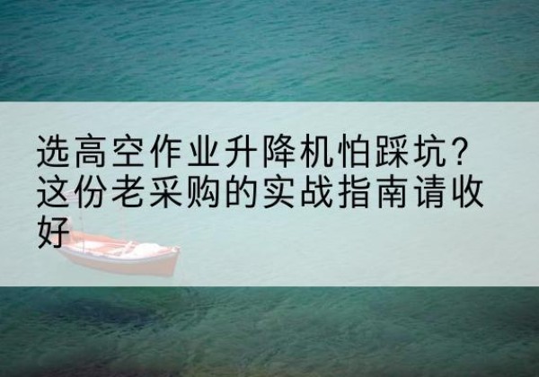 新巴尔虎左旗高空作业升降机厂家推荐-选高空作业升降机怕踩坑？这份老采购的实战指南请收好