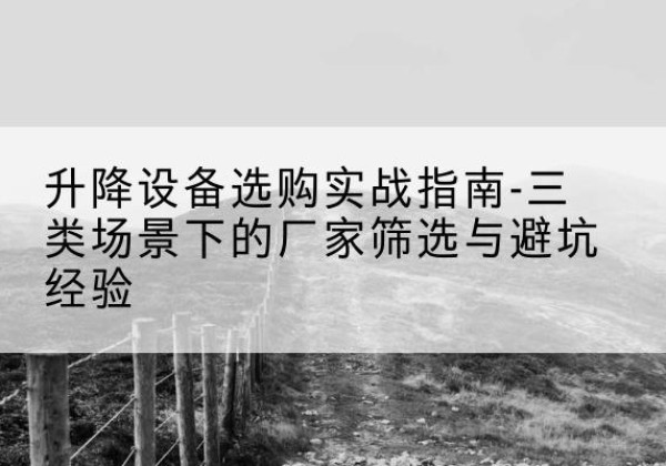 新巴尔虎左旗移动式升降机厂家推荐-升降设备选购实战指南-三类场景下的厂家筛选与避坑经验