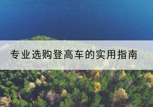 新巴尔虎左旗电动登高车厂家推荐-专业选购登高车的实用指南