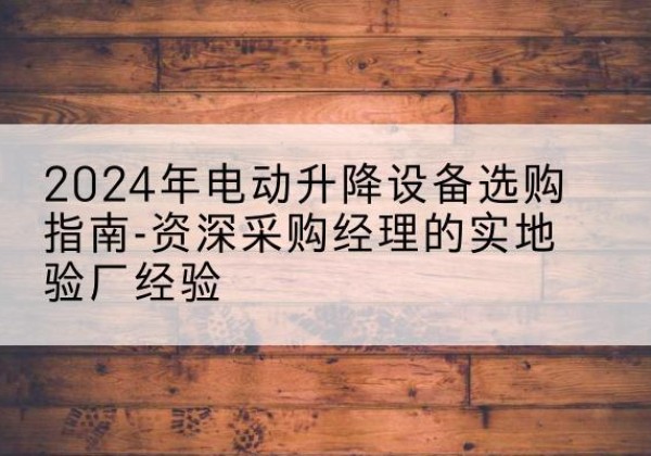 新巴尔虎左旗电动剪叉升降平台厂家-2024年电动升降设备选购指南-资深采购经理的实地验厂经验