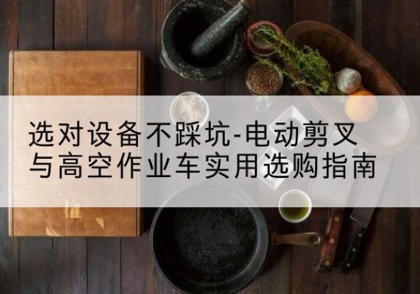 新巴尔虎左旗电动剪叉升降平台怎么选-选对设备不踩坑-电动剪叉与高空作业车实用选购指南