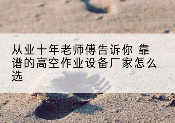 新巴尔虎左旗高空作业升降机厂家推荐-从业十年老师傅告诉你 靠谱的高空作业设备厂家怎么选