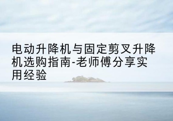 新巴尔虎左旗电动升降机怎么选-电动升降机与固定剪叉升降机选购指南-老师傅分享实用经验