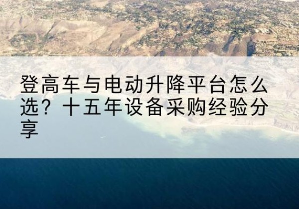 新巴尔虎左旗登高车厂家厂家-登高车与电动升降平台怎么选？十五年设备采购经验分享