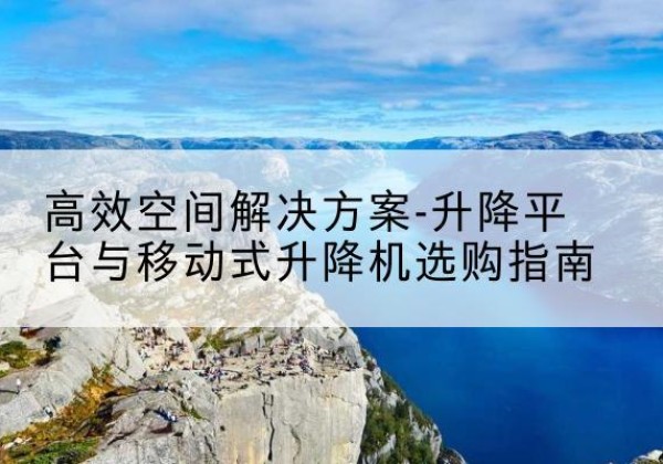新巴尔虎左旗升降平台厂家-*空间解决方案-升降平台与移动式升降机选购指南