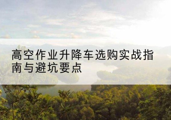 新巴尔虎左旗升降车怎么选-高空作业升降车选购实战指南与避坑要点