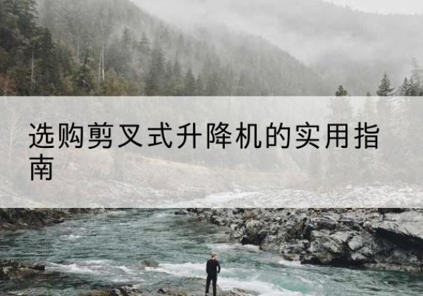 新巴尔虎左旗剪叉式升降机怎么选-选购剪叉式升降机的实用指南
