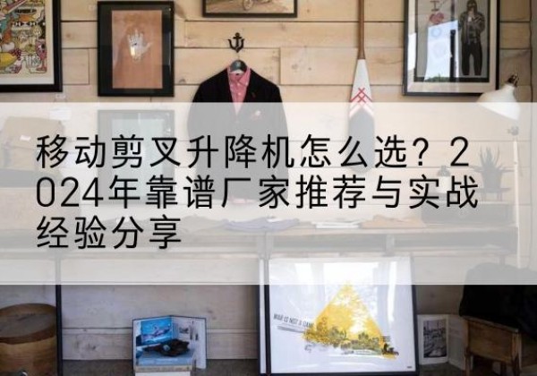 新巴尔虎左旗升降平台厂家推荐-移动剪叉升降机怎么选？2024年靠谱厂家推荐与实战经验分享