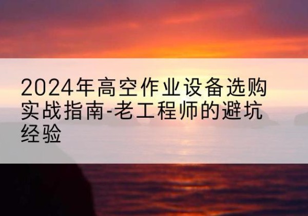 新巴尔虎左旗高空作业升降机厂家推荐-2024年高空作业设备选购实战指南-老工程师的避坑经验