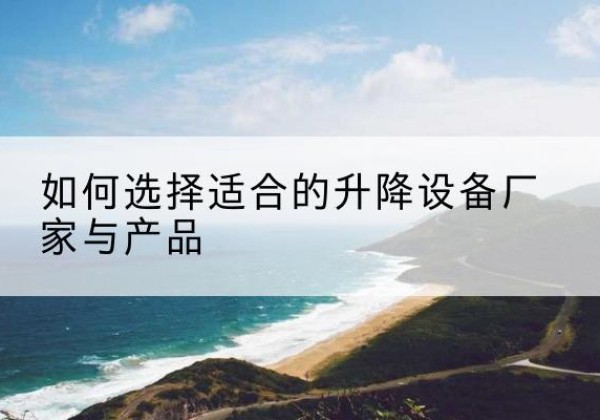 新巴尔虎左旗电动升降平台厂家-如何选择适合的升降设备厂家与产品