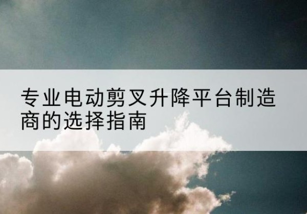 新巴尔虎左旗电动剪叉升降平台厂家-专业电动剪叉升降平台制造商的选择指南