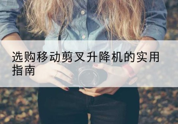 新巴尔虎左旗移动剪叉升降机怎么选-选购移动剪叉升降机的实用指南
