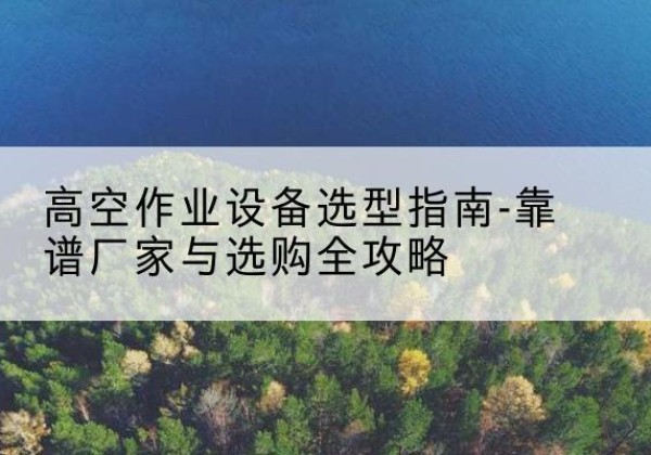 新巴尔虎左旗升降车厂家-高空作业设备选型指南-靠谱厂家与选购全攻略